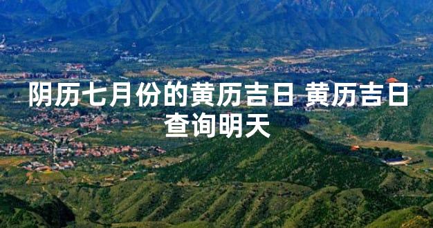 阴历七月份的黄历吉日 黄历吉日查询明天